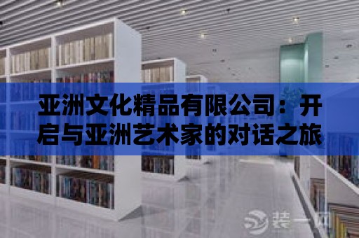 亞洲文化精品有限公司：開啟與亞洲藝術(shù)家的對話之旅