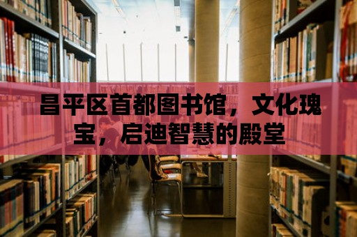 昌平區首都圖書館，文化瑰寶，啟迪智慧的殿堂