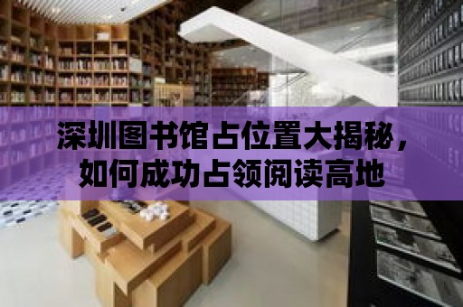 深圳圖書館占位置大揭秘，如何成功占領閱讀高地