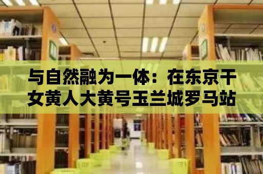 與自然融為一體：在東京干女黃人大黃號玉蘭城羅馬站的戶外活動推薦