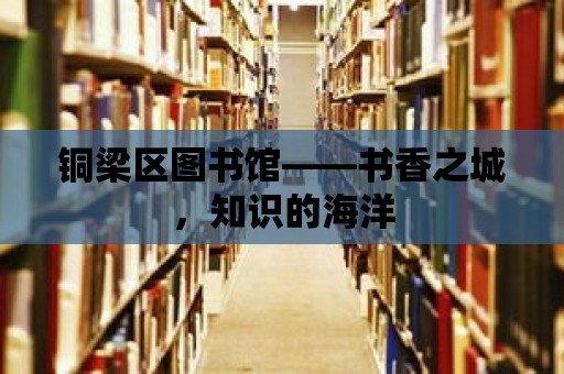 銅梁區(qū)圖書館——書香之城，知識的海洋