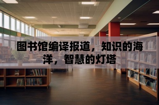 圖書館編譯報道，知識的海洋，智慧的燈塔