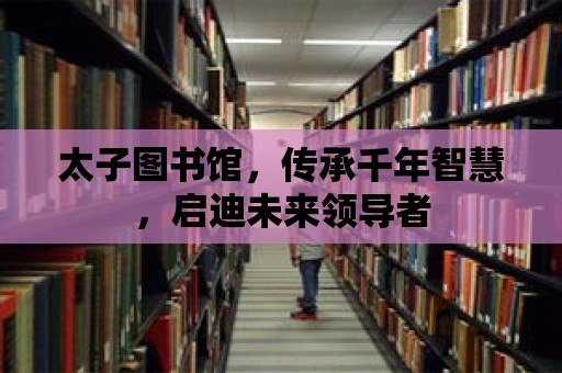 太子圖書(shū)館，傳承千年智慧，啟迪未來(lái)領(lǐng)導(dǎo)者