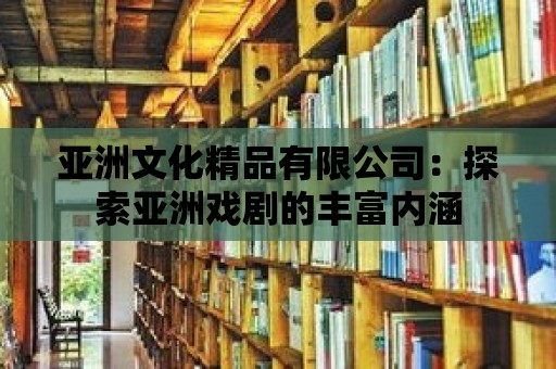 亞洲文化精品有限公司：探索亞洲戲劇的豐富內涵