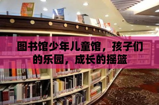 圖書館少年兒童館，孩子們的樂園，成長的搖籃