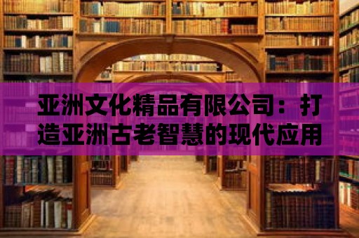 亞洲文化精品有限公司：打造亞洲古老智慧的現代應用