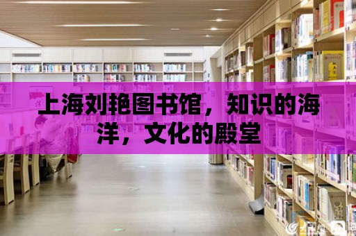 上海劉艷圖書館，知識(shí)的海洋，文化的殿堂