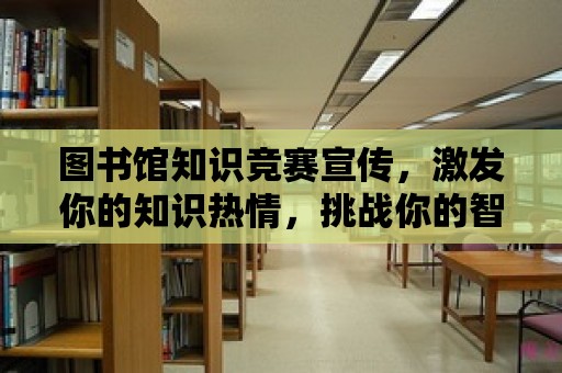 圖書館知識競賽宣傳，激發(fā)你的知識熱情，挑戰(zhàn)你的智慧極限！