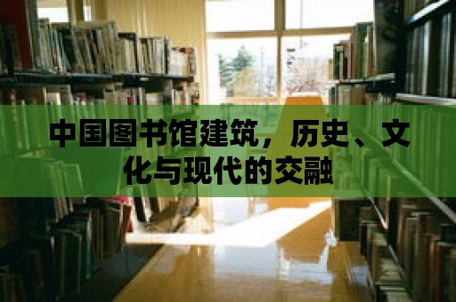 中國(guó)圖書(shū)館建筑，歷史、文化與現(xiàn)代的交融