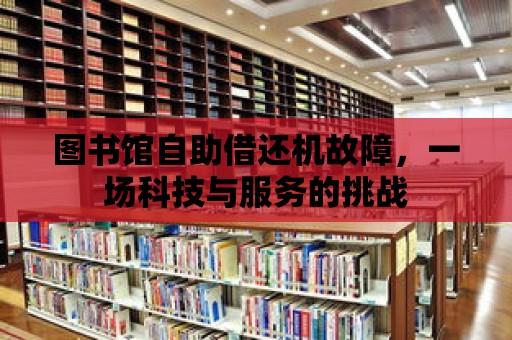 圖書館自助借還機故障，一場科技與服務(wù)的挑戰(zhàn)