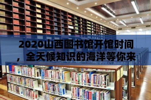 2020山西圖書館開館時間，全天候知識的海洋等你來探索