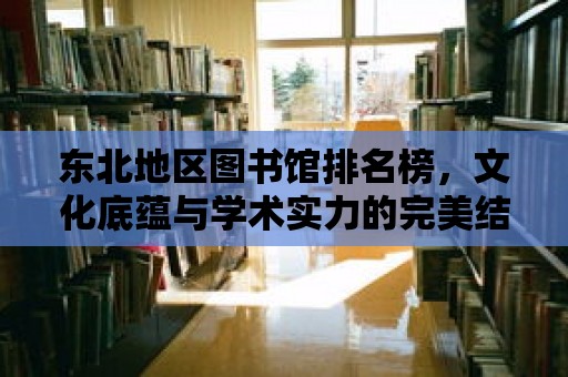 東北地區(qū)圖書館排名榜，文化底蘊與學術實力的完美結合