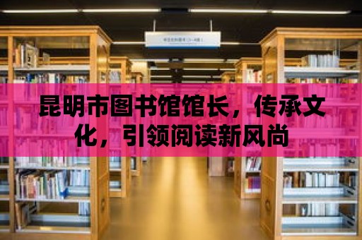 昆明市圖書(shū)館館長(zhǎng)，傳承文化，引領(lǐng)閱讀新風(fēng)尚