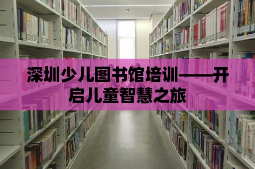 深圳少兒圖書館培訓——開啟兒童智慧之旅