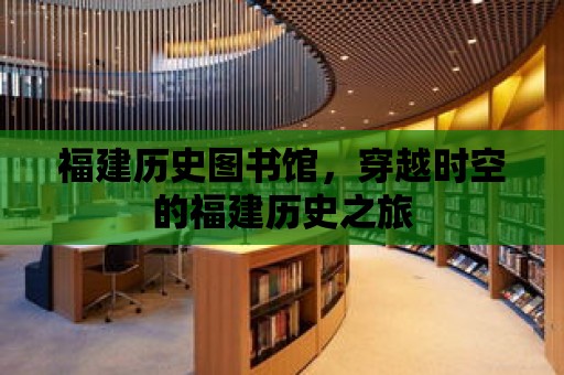 福建歷史圖書館，穿越時空的福建歷史之旅