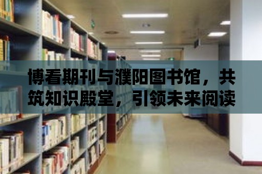 博看期刊與濮陽圖書館，共筑知識殿堂，引領未來閱讀