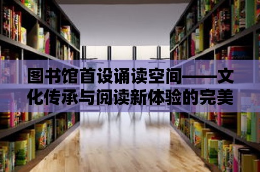 圖書館首設誦讀空間——文化傳承與閱讀新體驗的完美融合