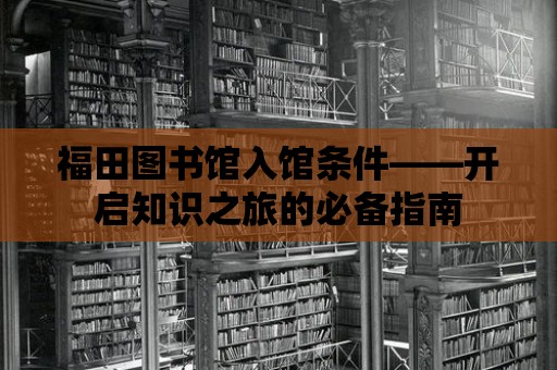 福田圖書館入館條件——開啟知識之旅的必備指南