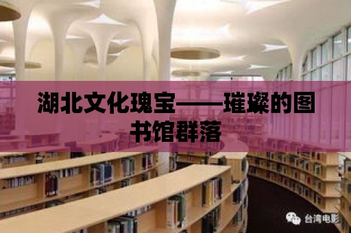 湖北文化瑰寶——璀璨的圖書館群落