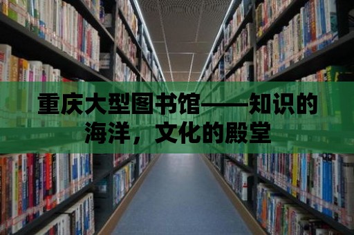 重慶大型圖書館——知識的海洋，文化的殿堂