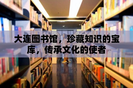 大連圖書館，珍藏知識的寶庫，傳承文化的使者