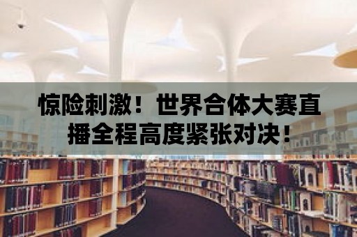 驚險刺激！世界合體大賽直播全程高度緊張對決！