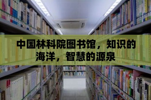 中國林科院圖書館，知識的海洋，智慧的源泉