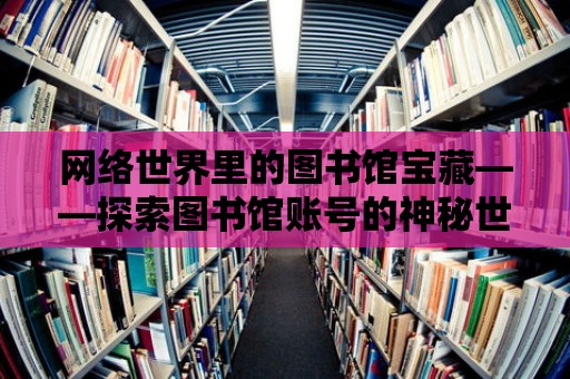 網(wǎng)絡(luò)世界里的圖書館寶藏——探索圖書館賬號(hào)的神秘世界