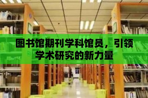 圖書館期刊學科館員，引領學術研究的新力量