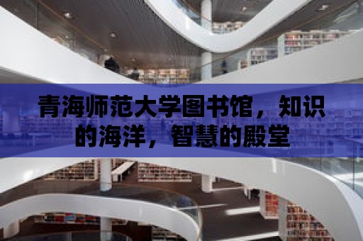 青海師范大學圖書館，知識的海洋，智慧的殿堂