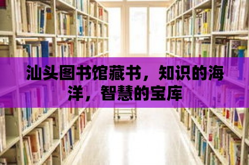 汕頭圖書館藏書，知識的海洋，智慧的寶庫