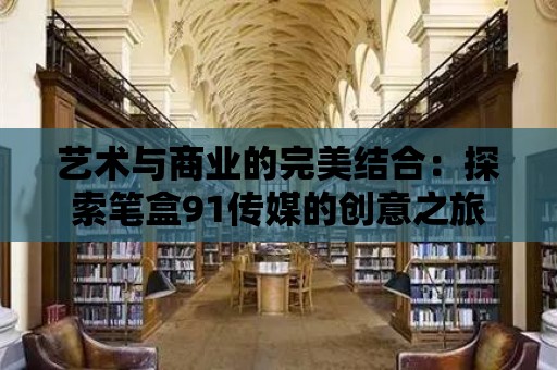 藝術與商業的完美結合：探索筆盒91傳媒的創意之旅