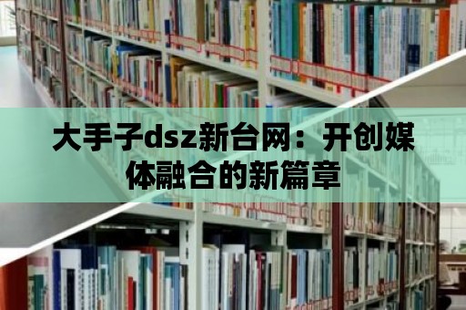 大手子dsz新臺網：開創媒體融合的新篇章