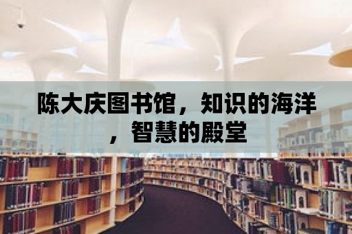 陳大慶圖書館，知識的海洋，智慧的殿堂