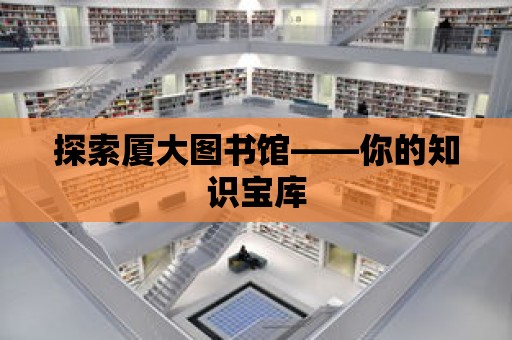 探索廈大圖書館——你的知識(shí)寶庫