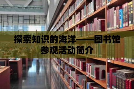 探索知識的海洋——圖書館參觀活動簡介