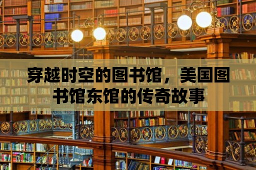 穿越時空的圖書館，美國圖書館東館的傳奇故事