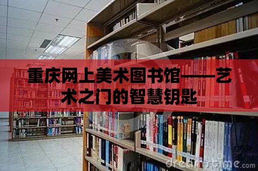 重慶網上美術圖書館——藝術之門的智慧鑰匙