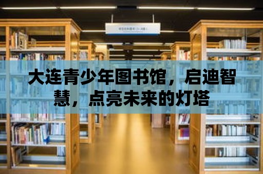 大連青少年圖書館，啟迪智慧，點(diǎn)亮未來(lái)的燈塔