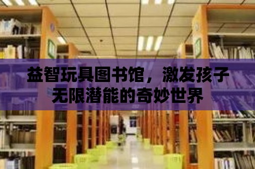 益智玩具圖書館，激發孩子無限潛能的奇妙世界