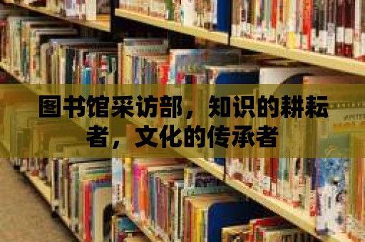 圖書館采訪部，知識的耕耘者，文化的傳承者