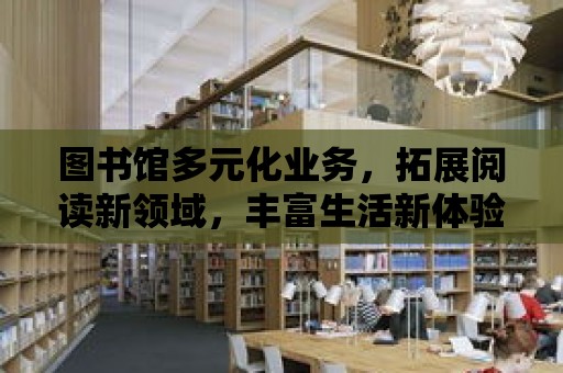 圖書館多元化業務，拓展閱讀新領域，豐富生活新體驗