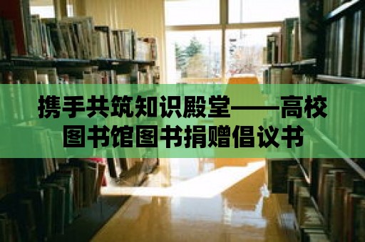 攜手共筑知識殿堂——高校圖書館圖書捐贈倡議書