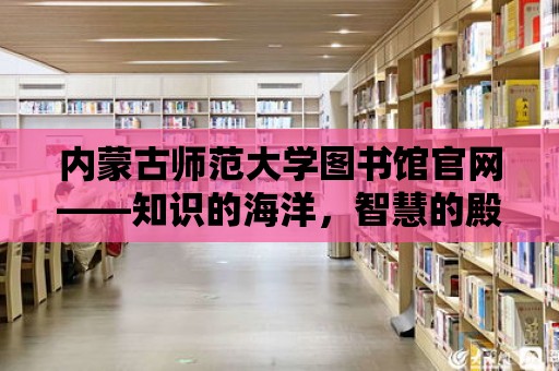 內蒙古師范大學圖書館官網——知識的海洋，智慧的殿堂