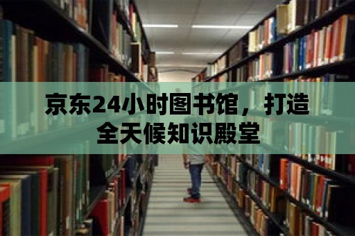 京東24小時(shí)圖書(shū)館，打造全天候知識(shí)殿堂