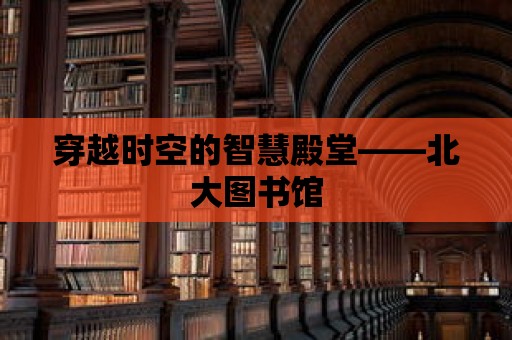 穿越時空的智慧殿堂——北大圖書館