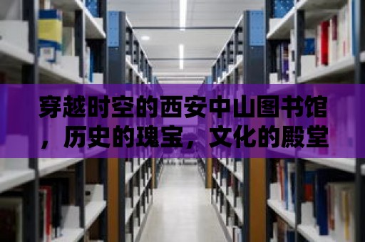 穿越時空的西安中山圖書館，歷史的瑰寶，文化的殿堂