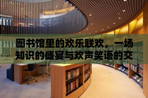 圖書館里的歡樂聯歡，一場知識的盛宴與歡聲笑語的交響