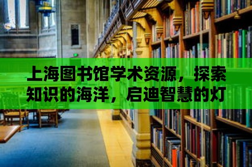 上海圖書館學術資源，探索知識的海洋，啟迪智慧的燈塔