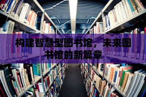 構(gòu)建智慧型圖書館，未來圖書館的新篇章